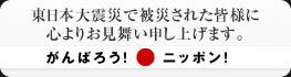 東日本大震災で被災された皆様に 心よりお見舞い申し上げます。がんばろう!ニッポン!