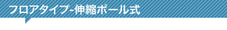 フロアタイプ ━ 伸縮ポール式